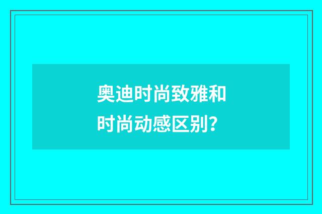 奥迪时尚致雅和时尚动感区别?