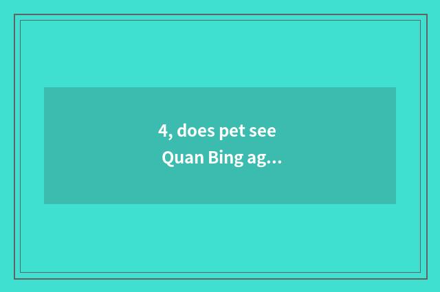 4, does pet see Quan Bing again and again?