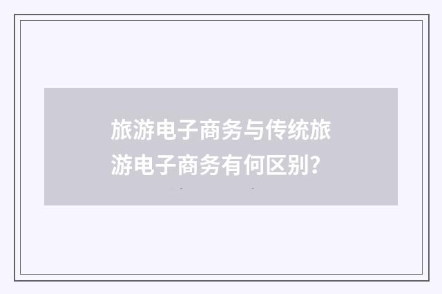 旅游电子商务与传统旅游电子商务有何区别?