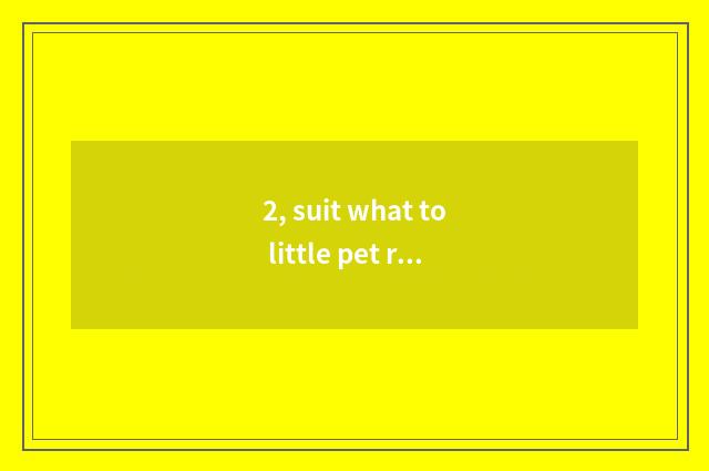 2, suit what to little pet raise in the home?