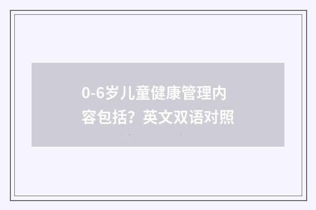 0-6岁儿童健康管理内容包括?英文双语对照