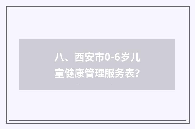 八、西安市0-6岁儿童健康管理服务表?