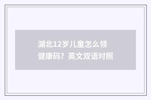 湖北12岁儿童怎么领健康码？英文双语对照