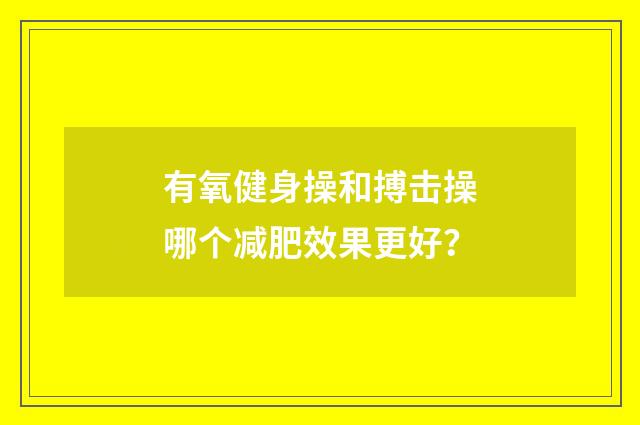 有氧健身操和搏击操哪个减肥效果更好?