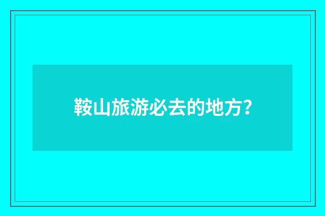 鞍山旅游必去的地方?