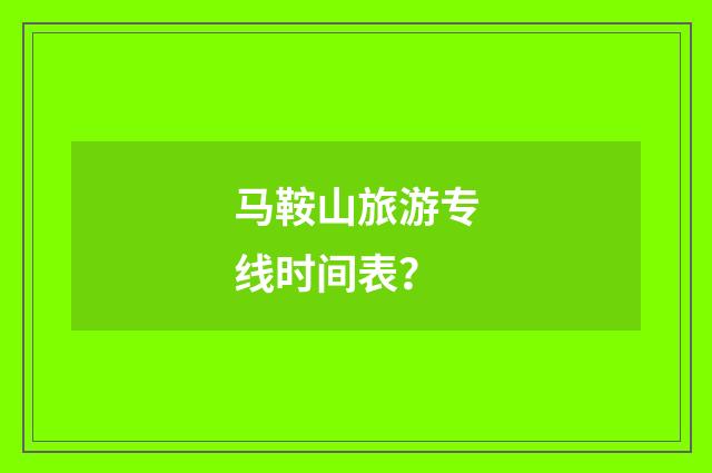 马鞍山旅游专线时间表？