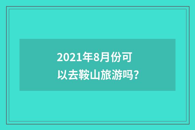 2021年8月份可以去鞍山旅游吗？