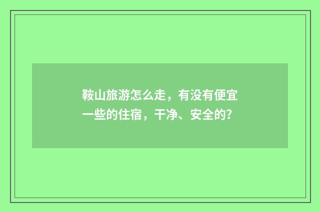 鞍山旅游怎么走,有没有便宜一些的住宿,干净、安全的?