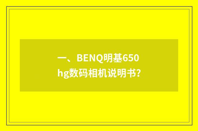 一、BENQ明基650hg数码相机说明书?