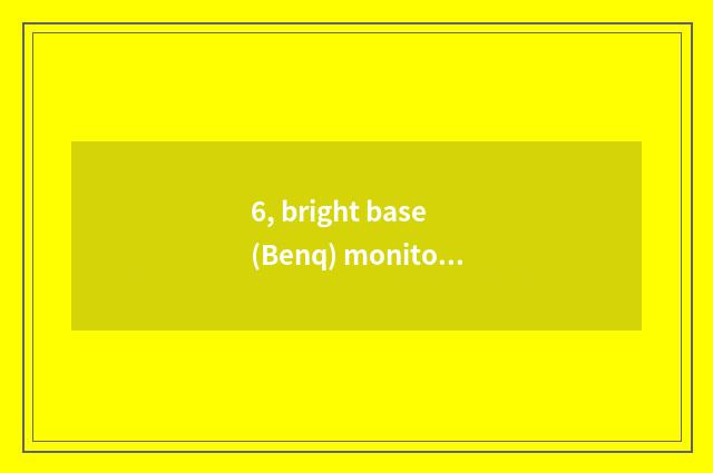 6, bright base (Benq) monitor how?