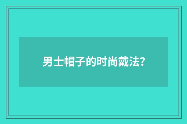 男士帽子的时尚戴法?