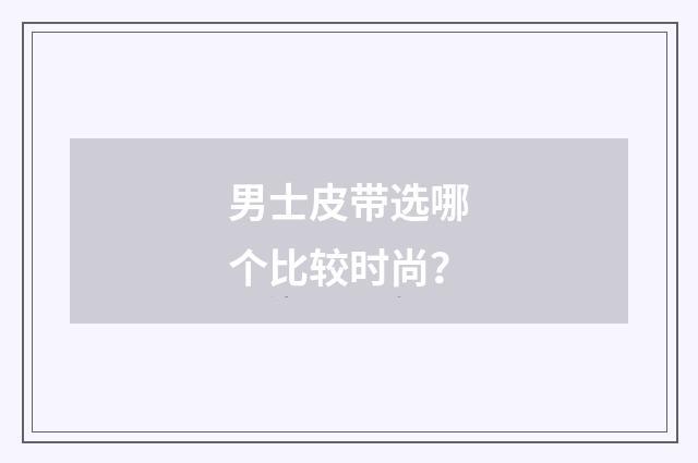 男士皮带选哪个比较时尚?