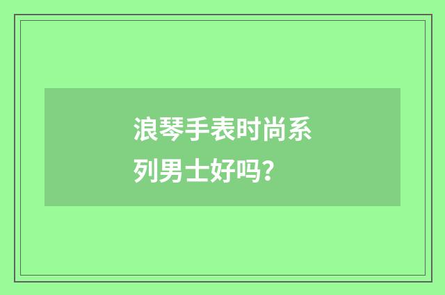 浪琴手表时尚系列男士好吗?