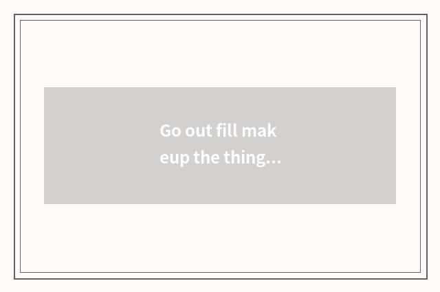 Go out fill makeup the thing that takes surely?