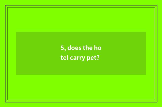 5, does the hotel carry pet?