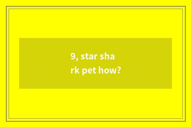 9, star shark pet how?
