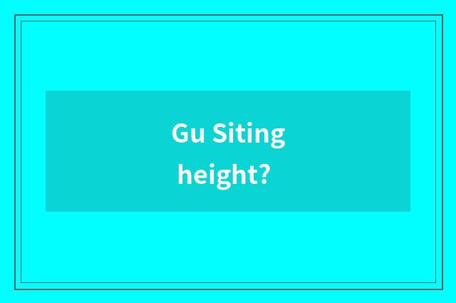 Gu Siting height?