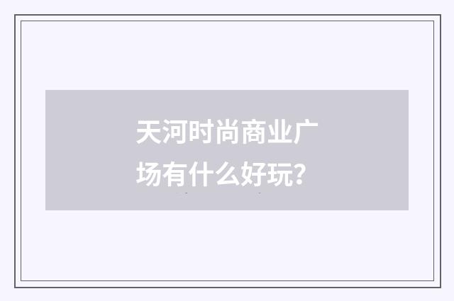 天河时尚商业广场有什么好玩?