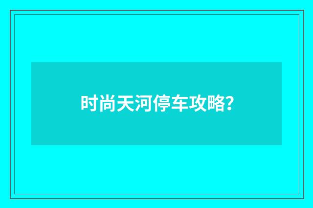 时尚天河停车攻略?