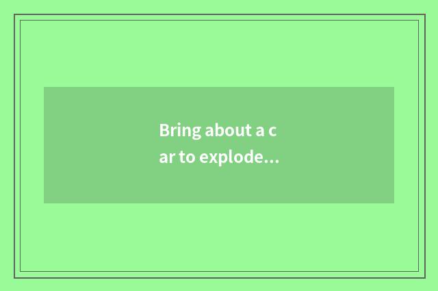 Bring about a car to explode the reason of the crock