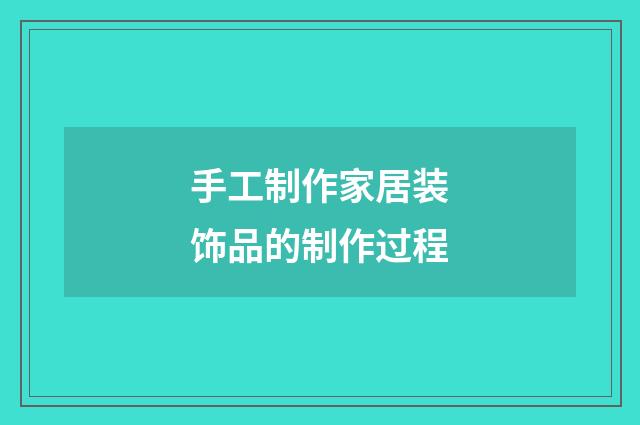 手工制作家居装饰品的制作过程