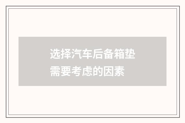 选择汽车后备箱垫需要考虑的因素