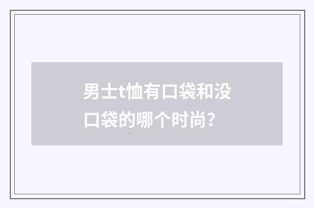 男士t恤有口袋和没口袋的哪个时尚?
