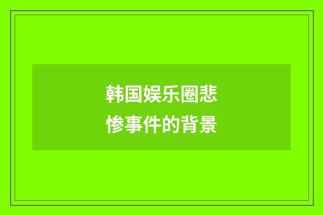 韩国娱乐圈悲惨事件的背景