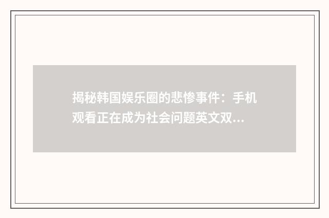 揭秘韩国娱乐圈的悲惨事件:手机观看正在成为社会问题英文双语对照