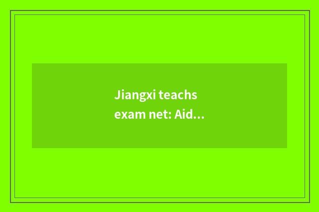Jiangxi teachs exam net: Aid the edge tool that force student fors reference