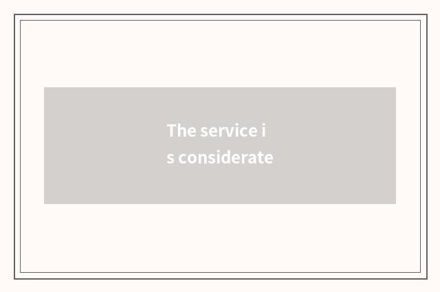 The service is considerate
