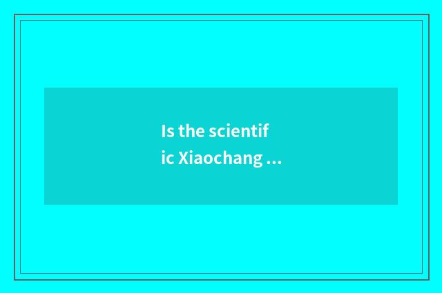 Is the scientific Xiaochang in the life known?