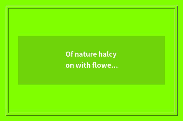 Of nature halcyon with flowery