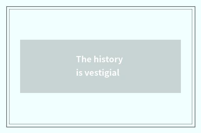 The history is vestigial