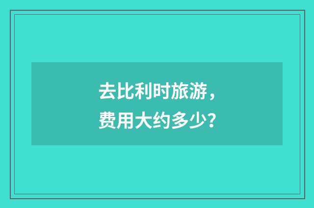 去比利时旅游,费用大约多少?