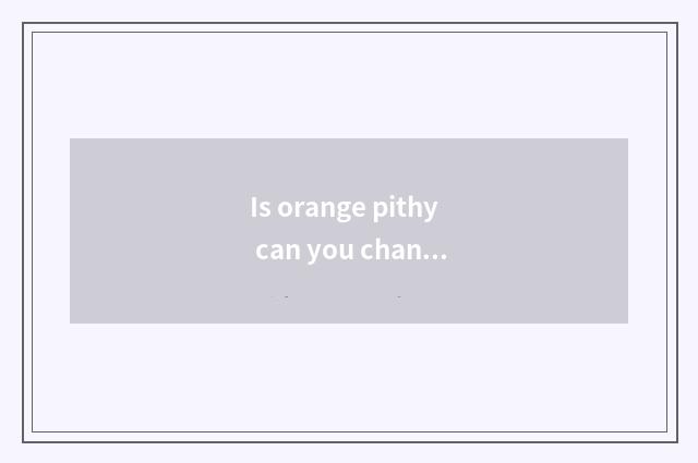 Is orange pithy can you change myth pithy?