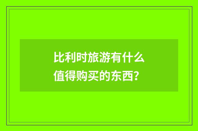 比利时旅游有什么值得购买的东西？