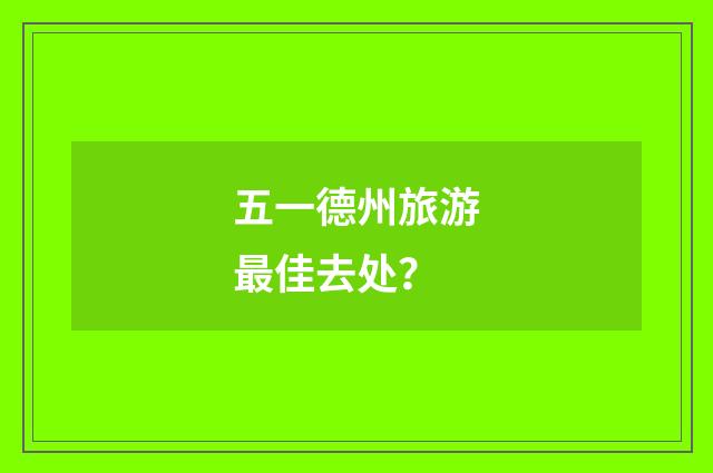 五一德州旅游最佳去处?
