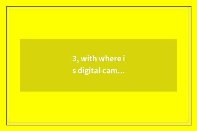 3, with where is digital camera planted is batteries best?