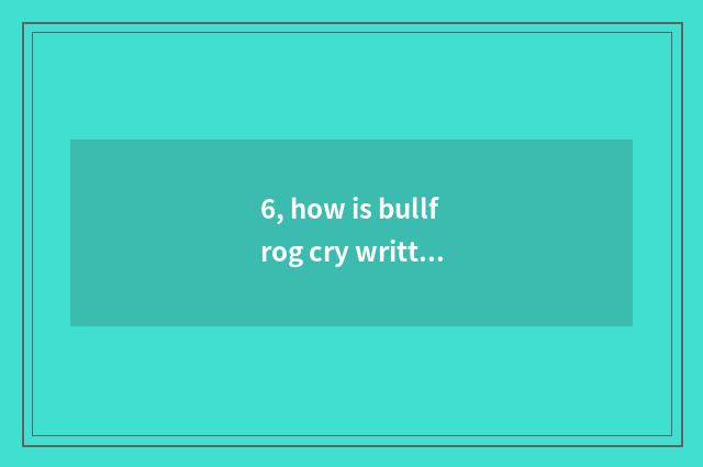 6, how is bullfrog cry written?