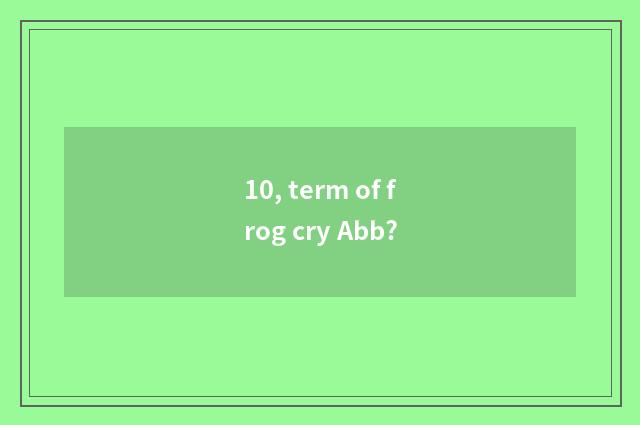 10, term of frog cry Abb?
