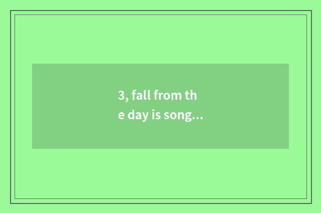 3, fall from the day is song sung formerly?
