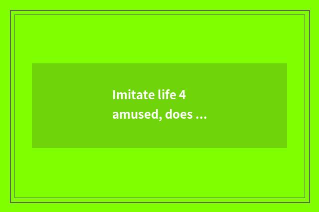 Imitate life 4 amused, does modular personification give birth to 4 begin to exp