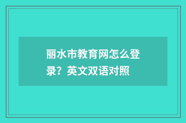 丽水市教育网怎么登录?英文双语对照