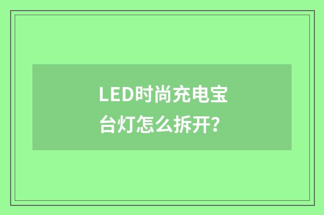 LED时尚充电宝台灯怎么拆开?