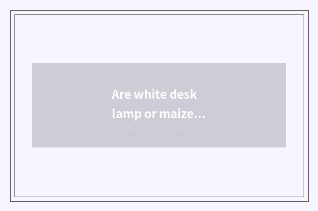 Are white desk lamp or maize desk lamp good?