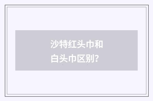沙特红头巾和白头巾区别?