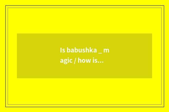 Is babushka _ magic / how is the babushka of the _ that tie a way that breath ba