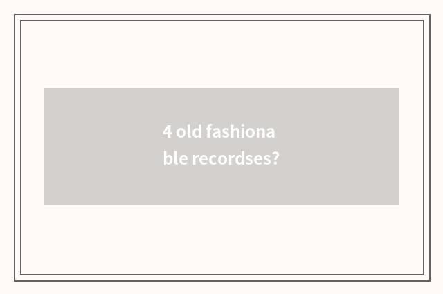 4 old fashionable recordses?
