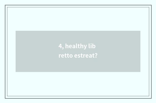 4, healthy libretto estreat?